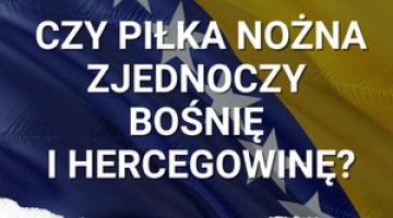 Czy piłka nożna zjednoczy Bośnię i Hercegowinę?